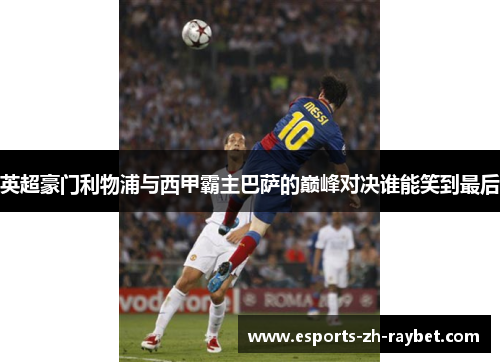 英超豪门利物浦与西甲霸主巴萨的巅峰对决谁能笑到最后
