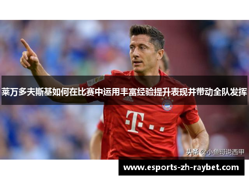 莱万多夫斯基如何在比赛中运用丰富经验提升表现并带动全队发挥