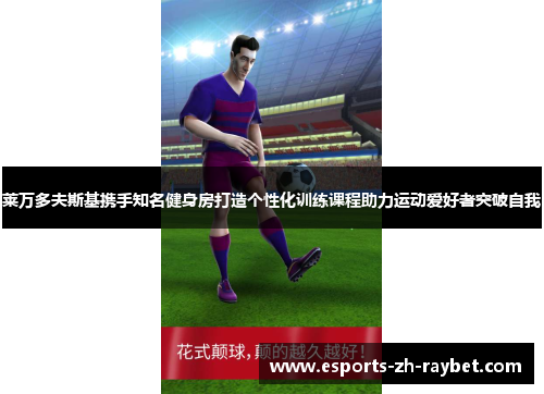 莱万多夫斯基携手知名健身房打造个性化训练课程助力运动爱好者突破自我