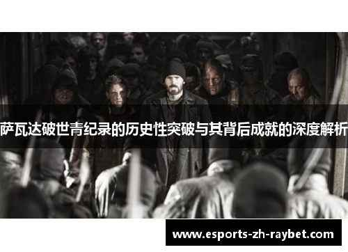 萨瓦达破世青纪录的历史性突破与其背后成就的深度解析