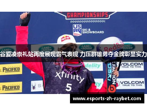 谷爱凌崇礼站再度展现霸气表现 力压群雄勇夺金牌彰显实力