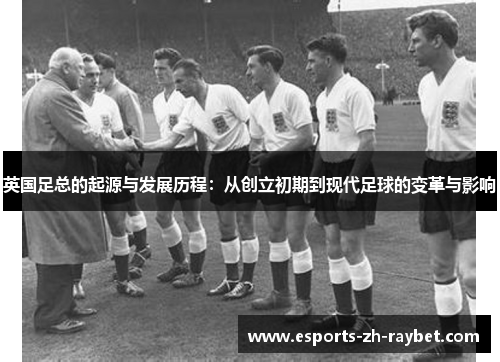 英国足总的起源与发展历程：从创立初期到现代足球的变革与影响
