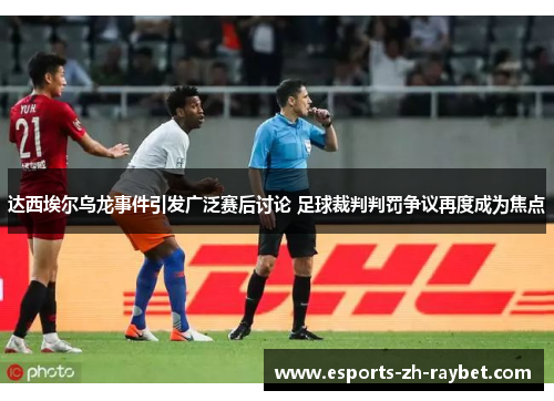 达西埃尔乌龙事件引发广泛赛后讨论 足球裁判判罚争议再度成为焦点