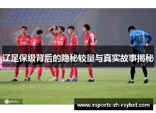 辽足保级背后的隐秘较量与真实故事揭秘