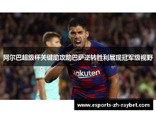 阿尔巴超级杯关键助攻助巴萨逆转胜利展现冠军级视野