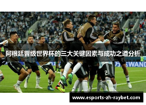 阿根廷晋级世界杯的三大关键因素与成功之道分析