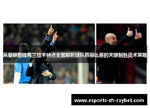 从曼联前锋弗兰技术特点全面解析球队赢得比赛的关键制胜战术策略