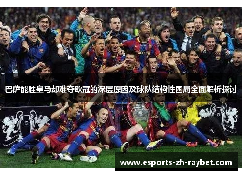 巴萨能胜皇马却难夺欧冠的深层原因及球队结构性困局全面解析探讨