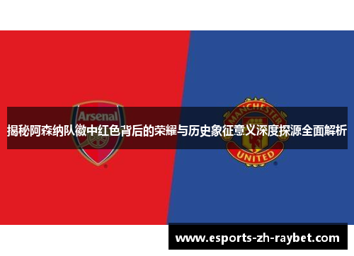 揭秘阿森纳队徽中红色背后的荣耀与历史象征意义深度探源全面解析