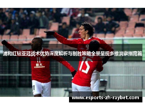 浦和红钻亚冠战术优势深度解析与制胜策略全景呈现多维洞察指南篇