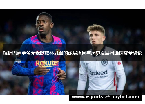 解析巴萨至今无缘欧联杯冠军的深层原因与历史发展困境探究全貌论