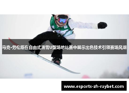 马克·劳伦斯在自由式滑雪U型场地比赛中展示出色技术引领赛场风潮