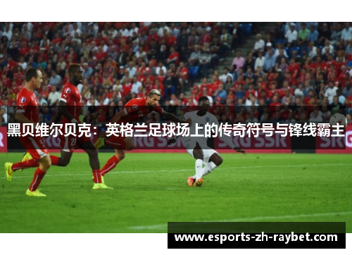 黑贝维尔贝克：英格兰足球场上的传奇符号与锋线霸主