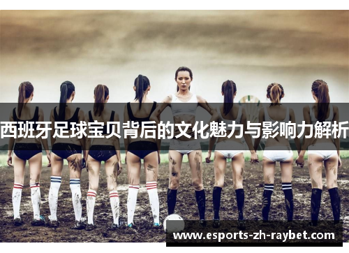 西班牙足球宝贝背后的文化魅力与影响力解析