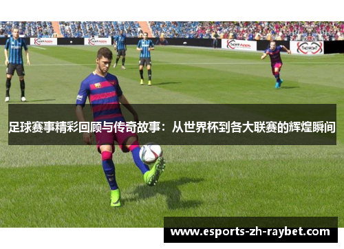 足球赛事精彩回顾与传奇故事：从世界杯到各大联赛的辉煌瞬间