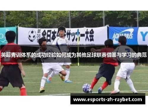 英超青训体系的成功经验如何成为其他足球联赛借鉴与学习的典范