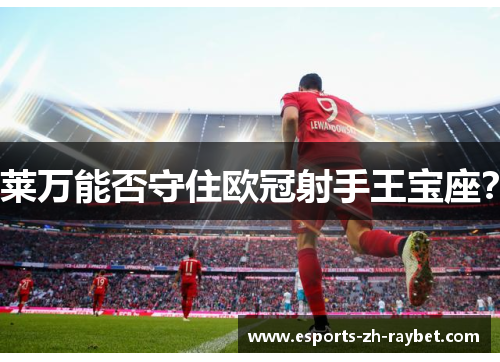 莱万能否守住欧冠射手王宝座？