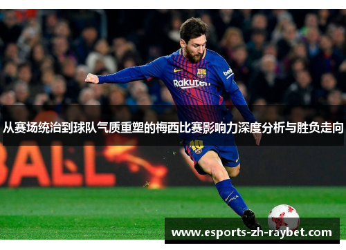 从赛场统治到球队气质重塑的梅西比赛影响力深度分析与胜负走向