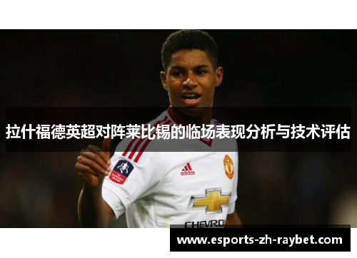 拉什福德英超对阵莱比锡的临场表现分析与技术评估