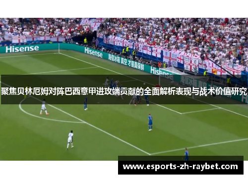 聚焦贝林厄姆对阵巴西意甲进攻端贡献的全面解析表现与战术价值研究