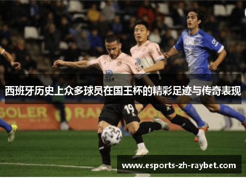 西班牙历史上众多球员在国王杯的精彩足迹与传奇表现 西班牙历史上众多球员在国王杯的精彩足迹与传奇表现