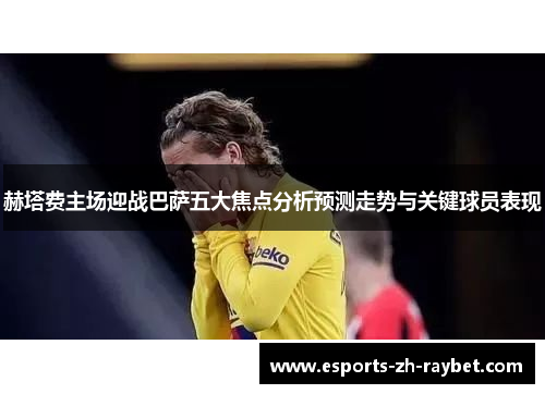赫塔费主场迎战巴萨五大焦点分析预测走势与关键球员表现