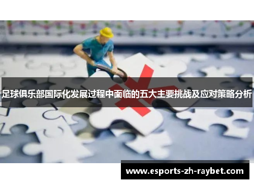足球俱乐部国际化发展过程中面临的五大主要挑战及应对策略分析 足球俱乐部国际化发展过程中面临的五大主要挑战及应对策略分析