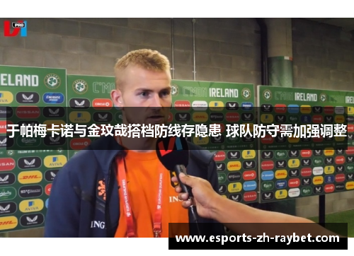 于帕梅卡诺与金玟哉搭档防线存隐患 球队防守需加强调整