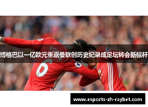 博格巴以一亿欧元重返曼联创历史纪录成足坛转会新标杆