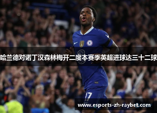 哈兰德对诺丁汉森林梅开二度本赛季英超进球达三十二球 哈兰德对诺丁汉森林梅开二度本赛季英超进球达三十二球