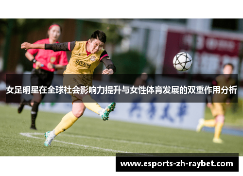 女足明星在全球社会影响力提升与女性体育发展的双重作用分析 女足明星在全球社会影响力提升与女性体育发展的双重作用分析