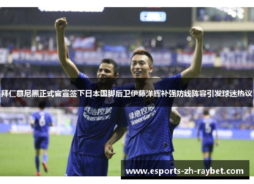 拜仁慕尼黑正式官宣签下日本国脚后卫伊藤洋辉补强防线阵容引发球迷热议 拜仁慕尼黑正式官宣签下日本国脚后卫伊藤洋辉补强防线阵容引发球迷热议