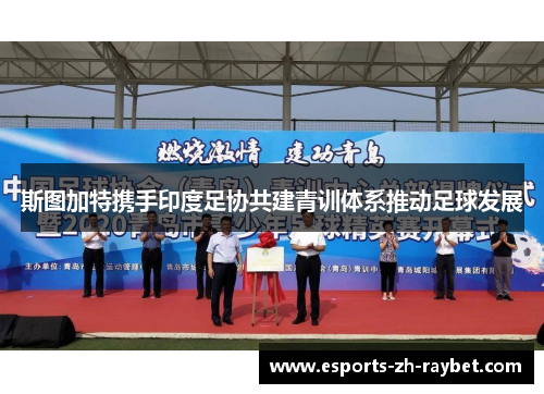 斯图加特携手印度足协共建青训体系推动足球发展 斯图加特携手印度足协共建青训体系推动足球发展