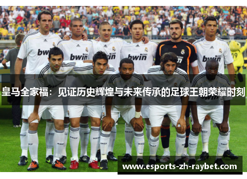 皇马全家福：见证历史辉煌与未来传承的足球王朝荣耀时刻