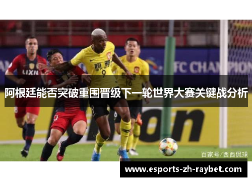 阿根廷能否突破重围晋级下一轮世界大赛关键战分析