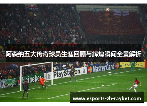 阿森纳五大传奇球员生涯回顾与辉煌瞬间全景解析