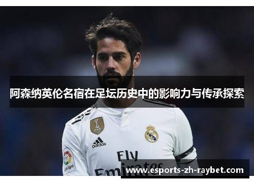 阿森纳英伦名宿在足坛历史中的影响力与传承探索