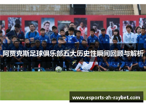 阿贾克斯足球俱乐部五大历史性瞬间回顾与解析