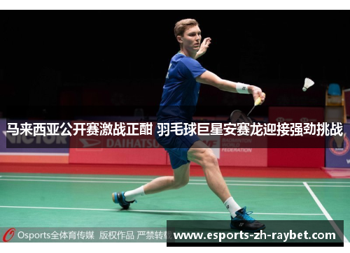 马来西亚公开赛激战正酣 羽毛球巨星安赛龙迎接强劲挑战 马来西亚公开赛激战正酣 羽毛球巨星安赛龙迎接强劲挑战