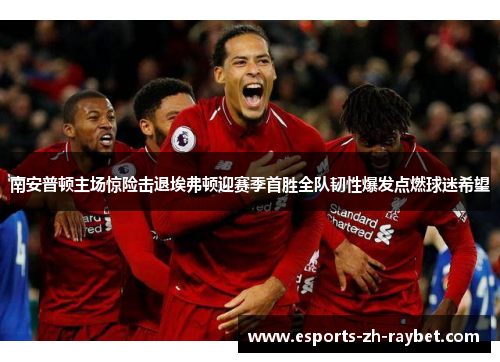 南安普顿主场惊险击退埃弗顿迎赛季首胜全队韧性爆发点燃球迷希望