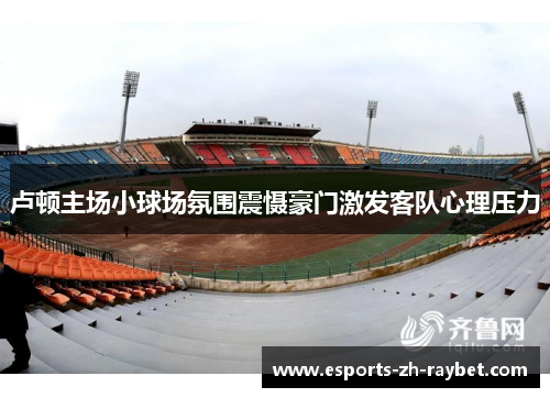 卢顿主场小球场氛围震慑豪门激发客队心理压力